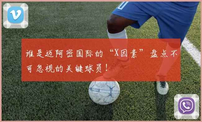 谁是迈阿密国际的“X因素”盘点不可忽视的关键球员！