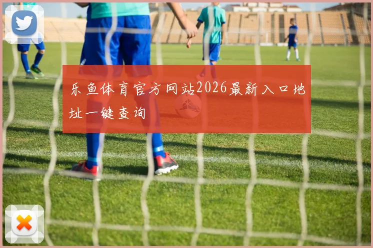 乐鱼体育官方网站2026最新入口地址一键查询