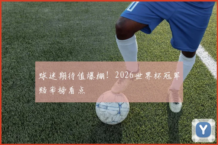 球迷期待值爆棚!2026世界杯冠军赔率榜看点