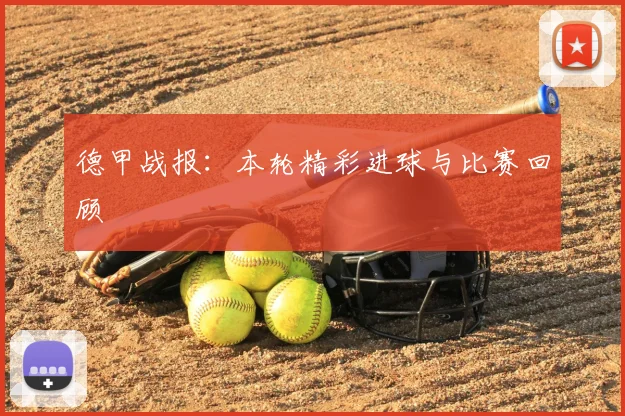 德甲战报:本轮精彩进球与比赛回顾