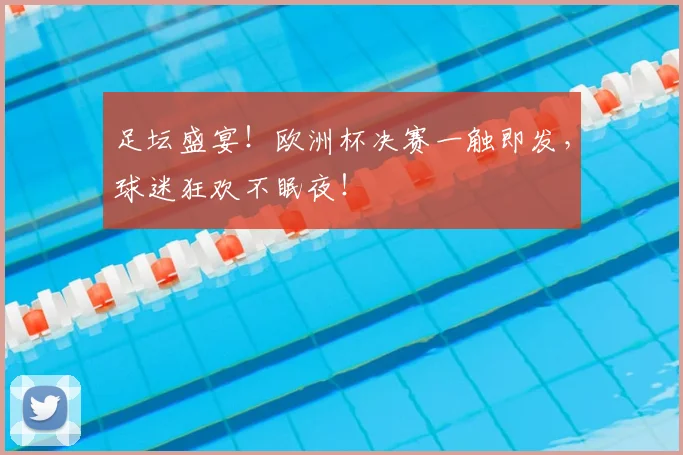 足坛盛宴!欧洲杯决赛一触即发,球迷狂欢不眠夜!