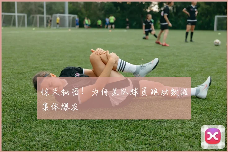 惊天秘密！为何某队球员跑动数据集体爆发