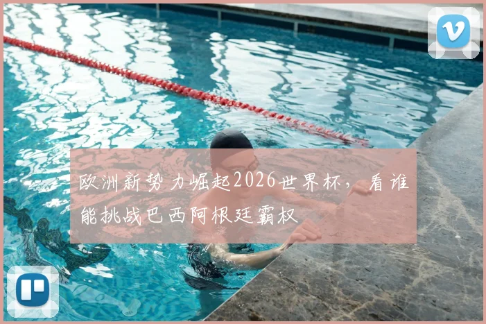 欧洲新势力崛起2026世界杯,看谁能挑战巴西阿根廷霸权