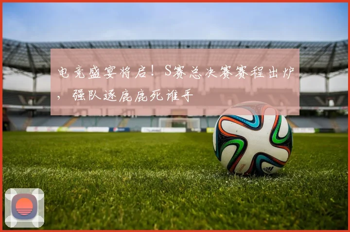 电竞盛宴将启！S赛总决赛赛程出炉，强队逐鹿鹿死谁手