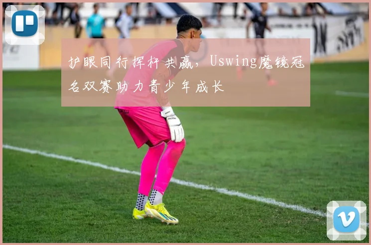 护眼同行挥杆共赢,Uswing魔镜冠名双赛助力青少年成长