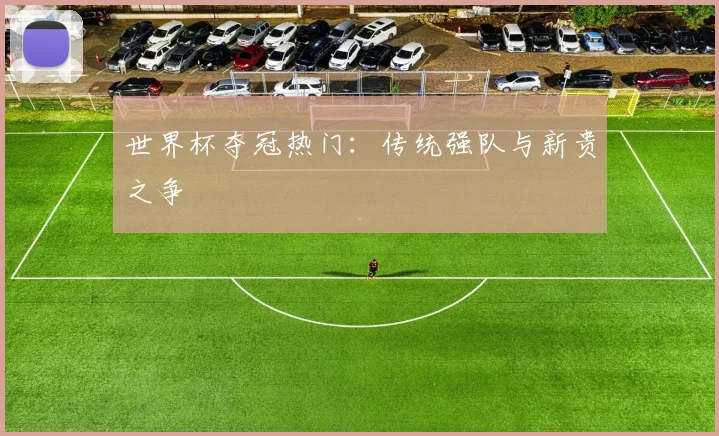 世界杯夺冠热门：传统强队与新贵之争