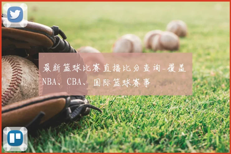 最新篮球比赛直播比分查询_覆盖 NBA、CBA、国际篮球赛事