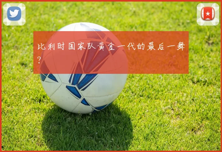 比利时国家队黄金一代的最后一舞？