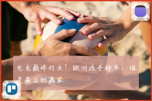 电竞巅峰对决!欧洲选手榜单,谁是最后的赢家