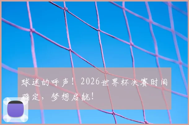 球迷的呼声!2026世界杯决赛时间确定,梦想启航!
