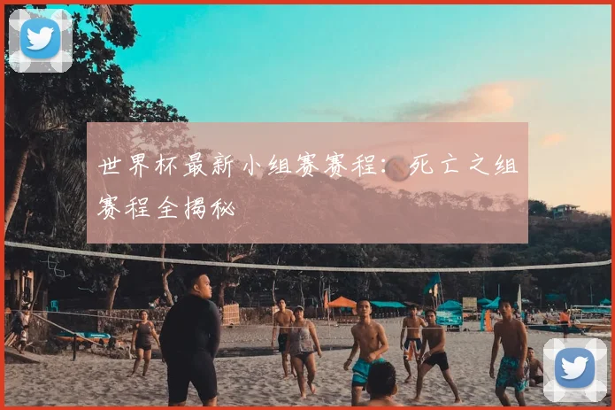 世界杯最新小组赛赛程:死亡之组赛程全揭秘
