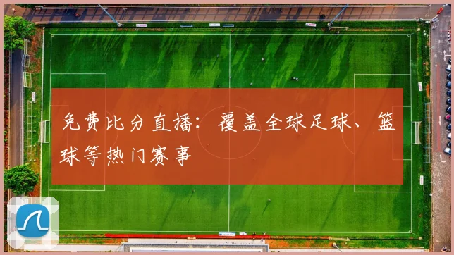 免费比分直播:覆盖全球足球、篮球等热门赛事