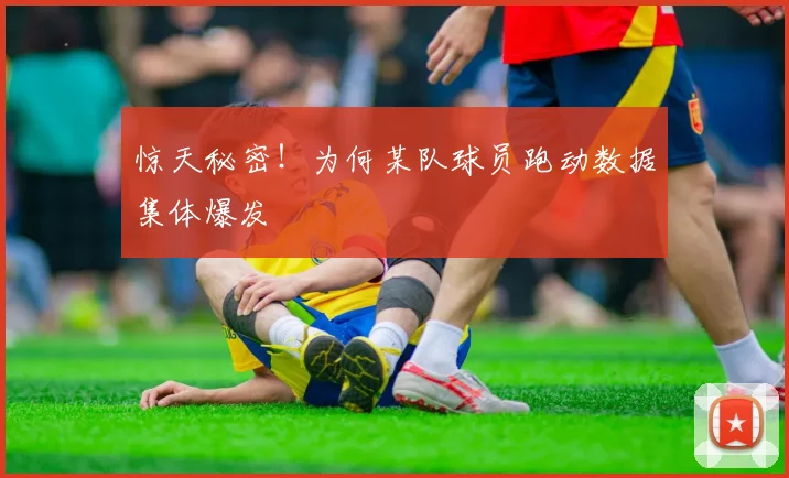 惊天秘密！为何某队球员跑动数据集体爆发