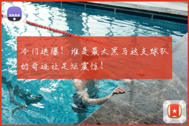 冷门迭爆!谁是最大黑马这支球队的奇迹让足坛震惊!