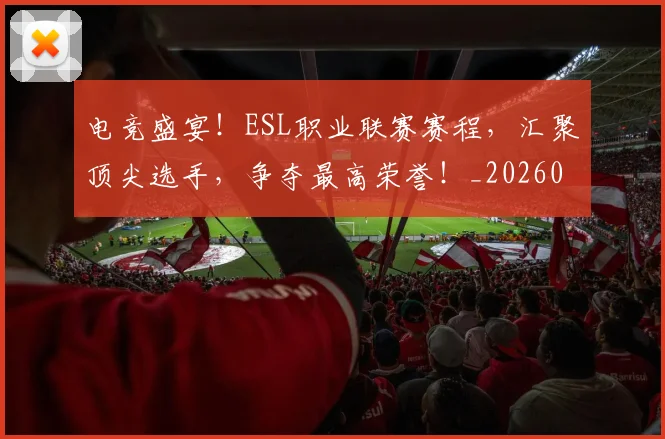 电竞盛宴！ESL职业联赛赛程，汇聚顶尖选手，争夺最高荣誉！_20260526090055