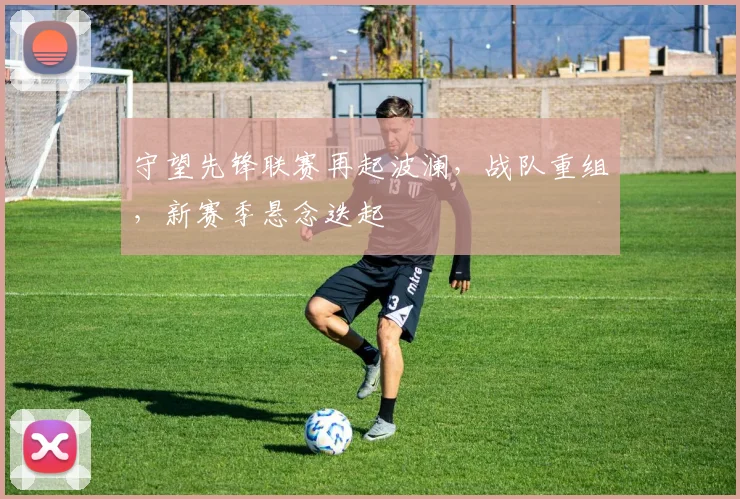 守望先锋联赛再起波澜,战队重组,新赛季悬念迭起