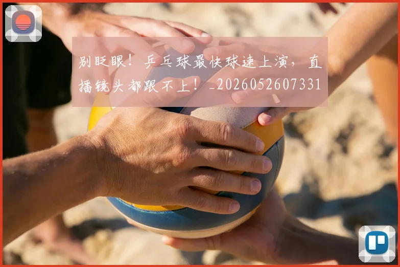 别眨眼！乒乓球最快球速上演，直播镜头都跟不上！_20260526073311