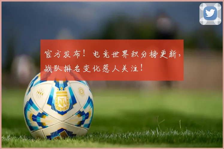 官方发布！电竞世界积分榜更新，战队排名变化惹人关注！