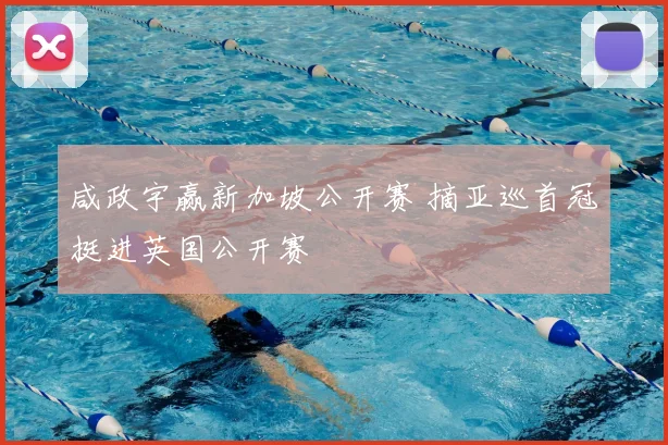 咸政宇赢新加坡公开赛 摘亚巡首冠挺进英国公开赛